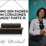 ¿Cómo ser padres con corazones sanos? PARTE III
